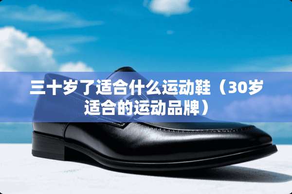 三十岁了适合什么运动鞋（30岁适合的运动品牌）
