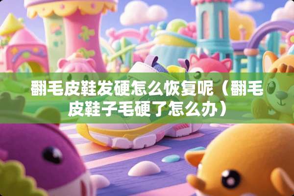 翻毛皮鞋发硬怎么恢复呢（翻毛皮鞋子毛硬了怎么办）