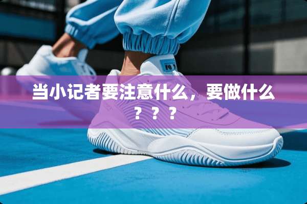 当小记者要注意什么，要做什么？？？