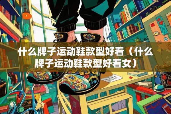 什么牌子运动鞋款型好看（什么牌子运动鞋款型好看女）