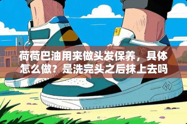 荷荷巴油用来做头发保养，具体怎么做？是洗完头之后抹上去吗？