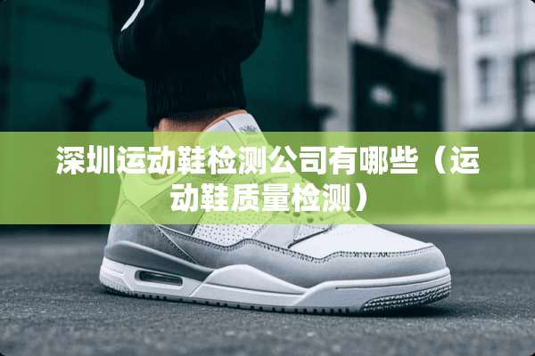 深圳运动鞋检测公司有哪些（运动鞋质量检测）