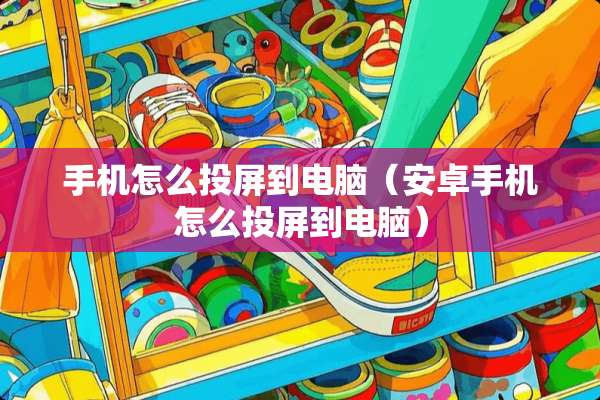 手机怎么投屏到电脑（安卓手机怎么投屏到电脑）