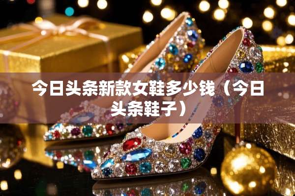 今日头条新款女鞋多少钱（今日头条鞋子）
