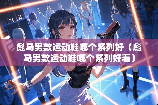 彪马男款运动鞋哪个系列好（彪马男款运动鞋哪个系列好看）