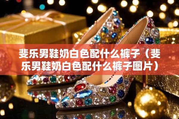 斐乐男鞋奶白色配什么裤子（斐乐男鞋奶白色配什么裤子图片）