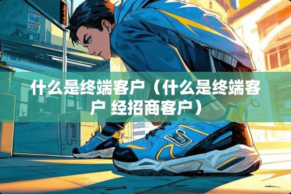 什么是终端客户（什么是终端客户 经招商客户）