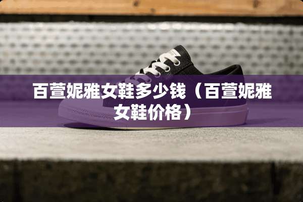 百萱妮雅女鞋多少钱（百萱妮雅女鞋价格）