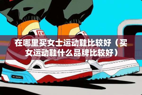 在哪里买女士运动鞋比较好（买女运动鞋什么品牌比较好）