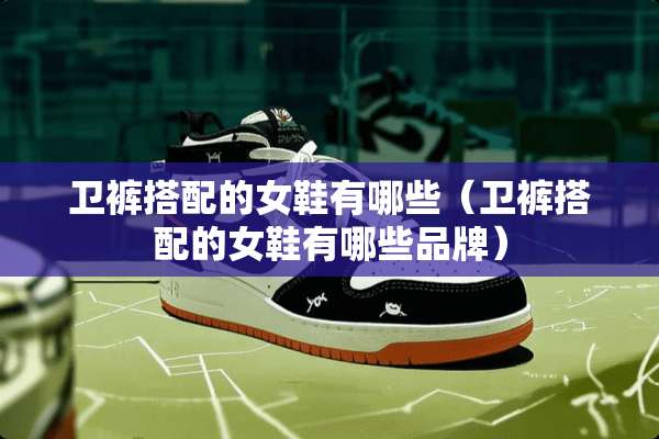 卫裤搭配的女鞋有哪些（卫裤搭配的女鞋有哪些品牌）
