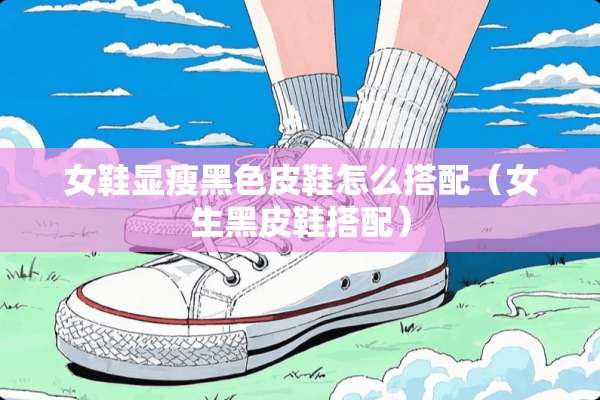 女鞋显瘦黑色皮鞋怎么搭配（女生黑皮鞋搭配）
