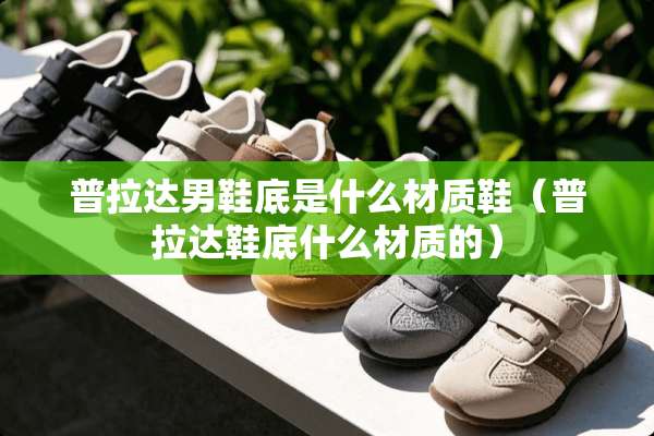 普拉达男鞋底是什么材质鞋（普拉达鞋底什么材质的）