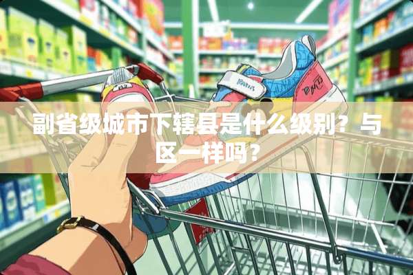 副省级城市下辖县是什么级别？与区一样吗？
