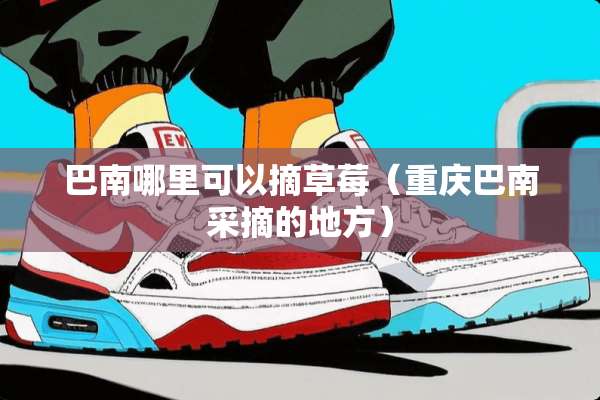 巴南哪里可以摘草莓（重庆巴南采摘的地方）