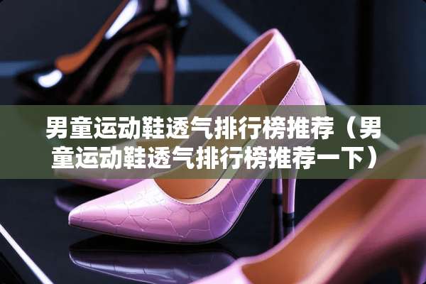男童运动鞋透气排行榜推荐（男童运动鞋透气排行榜推荐一下）