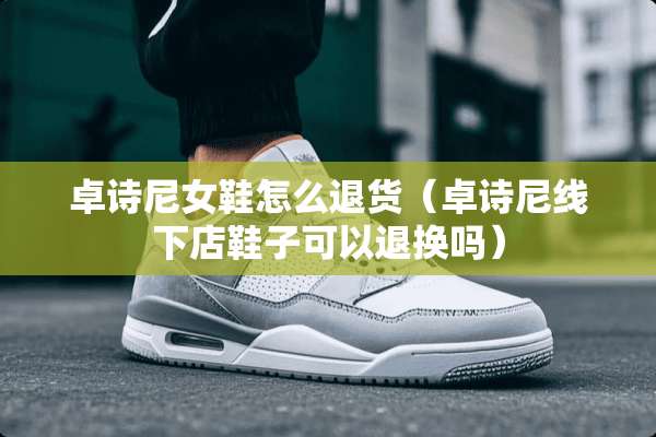 卓诗尼女鞋怎么退货（卓诗尼线下店鞋子可以退换吗）