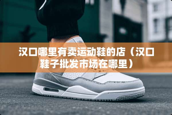 汉口哪里有卖运动鞋的店（汉口鞋子批发市场在哪里）