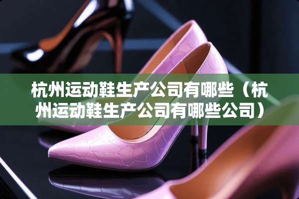 杭州运动鞋生产公司有哪些（杭州运动鞋生产公司有哪些公司）