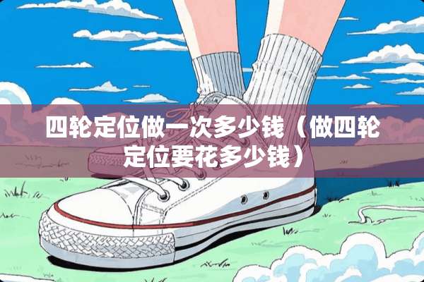 四轮定位做一次多少钱（做四轮定位要花多少钱）