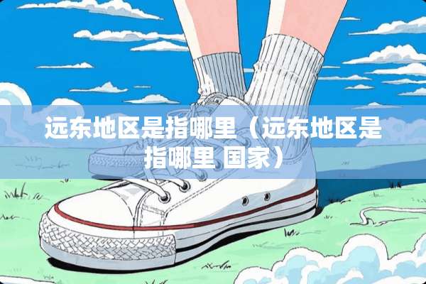 远东地区是指哪里（远东地区是指哪里 国家）