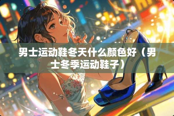 男士运动鞋冬天什么颜色好（男士冬季运动鞋子）