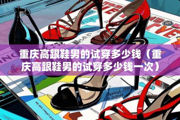 重庆高跟鞋男的试穿多少钱（重庆高跟鞋男的试穿多少钱一次）