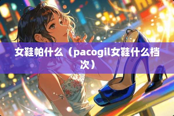 女鞋帕什么（pacogil女鞋什么档次）