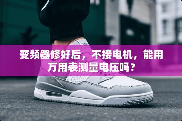 变频器修好后，不接电机，能用万用表测量电压吗？