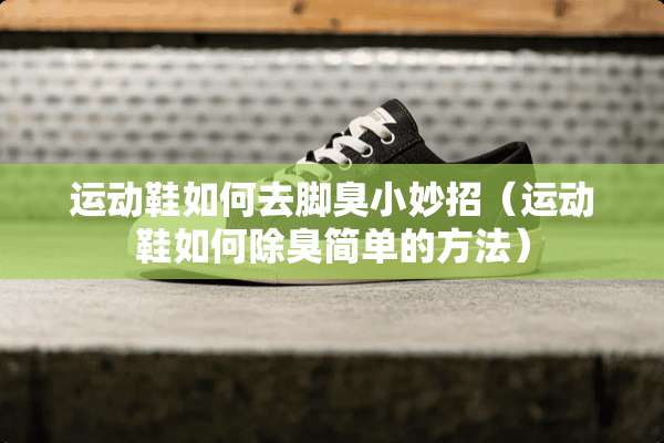 运动鞋如何去脚臭小妙招（运动鞋如何除臭简单的方法）