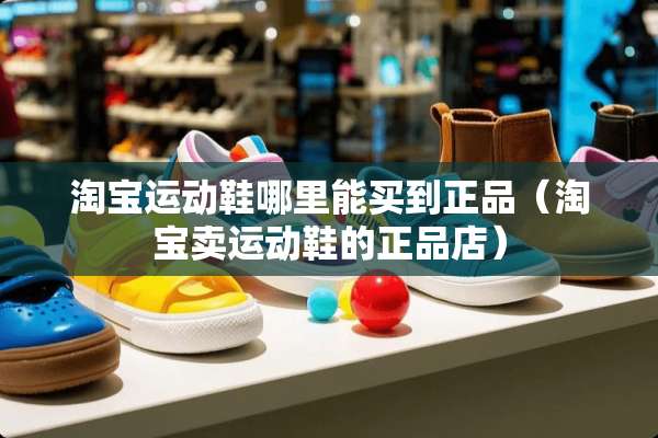淘宝运动鞋哪里能买到正品（淘宝卖运动鞋的正品店）