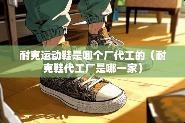耐克运动鞋是哪个厂代工的（耐克鞋代工厂是哪一家）