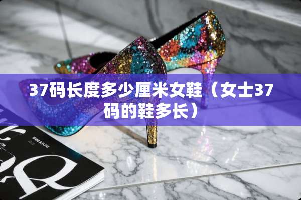 37码长度多少厘米女鞋（女士37码的鞋多长）