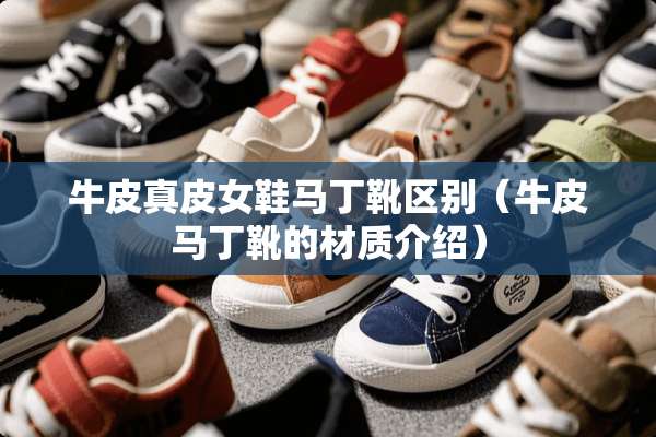 牛皮真皮女鞋马丁靴区别（牛皮马丁靴的材质介绍）