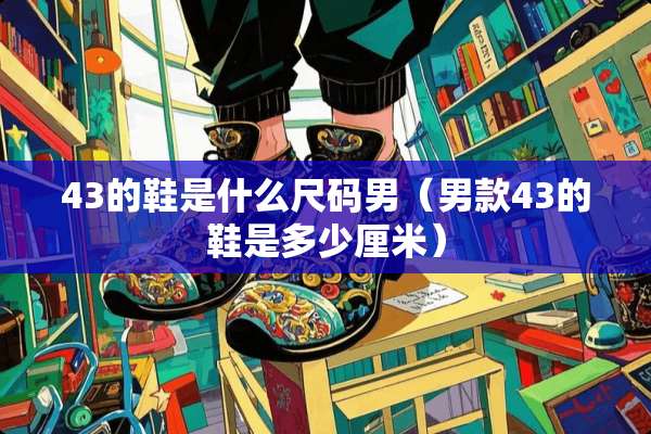 43的鞋是什么尺码男（男款43的鞋是多少厘米）