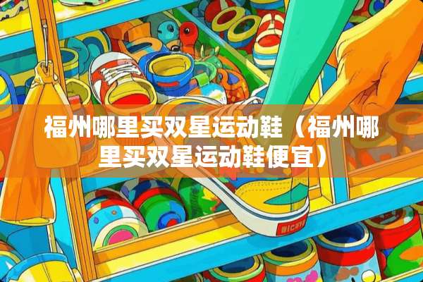福州哪里买双星运动鞋（福州哪里买双星运动鞋便宜）