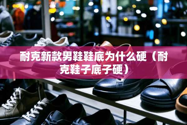 耐克新款男鞋鞋底为什么硬（耐克鞋子底子硬）