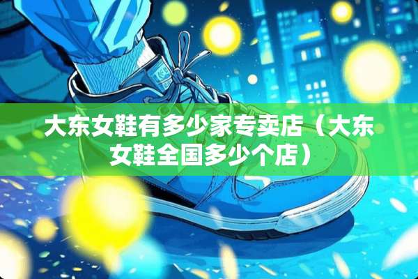大东女鞋有多少家专卖店（大东女鞋全国多少个店）