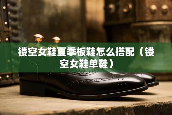 镂空女鞋夏季板鞋怎么搭配（镂空女鞋单鞋）