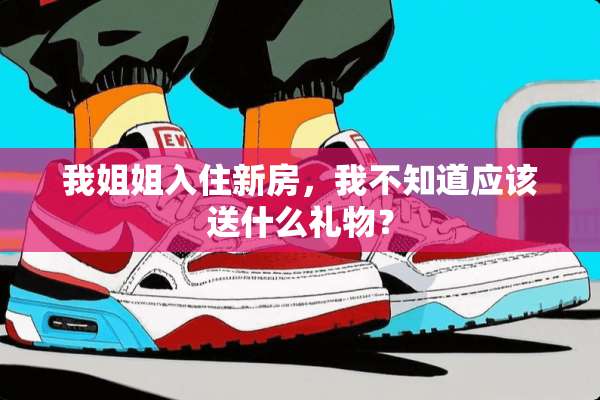 我姐姐入住新房，我不知道应该送什么礼物？