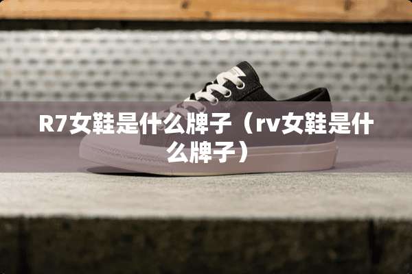 R7女鞋是什么牌子（rv女鞋是什么牌子）