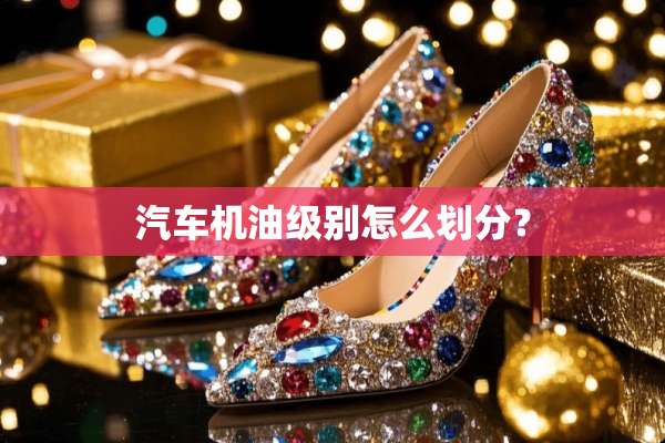 汽车机油级别怎么划分？