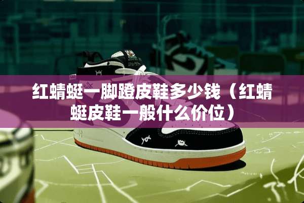 红蜻蜓一脚蹬皮鞋多少钱（红蜻蜓皮鞋一般什么价位）