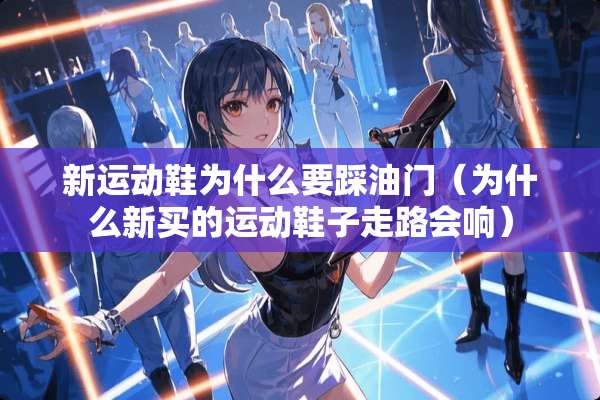 新运动鞋为什么要踩油门（为什么新买的运动鞋子走路会响）