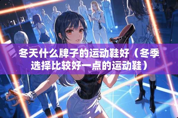 冬天什么牌子的运动鞋好（冬季选择比较好一点的运动鞋）