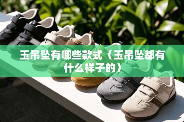 玉吊坠有哪些款式（玉吊坠都有什么样子的）