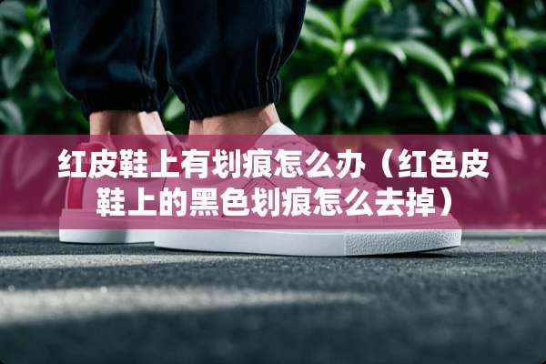 红皮鞋上有划痕怎么办（红色皮鞋上的黑色划痕怎么去掉）