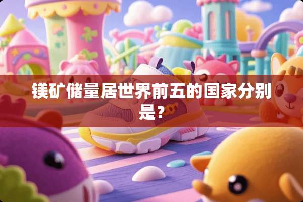 镁矿储量居世界前五的国家分别是？