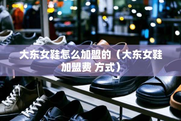 大东女鞋怎么加盟的（大东女鞋加盟费 方式）