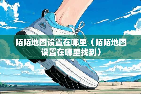 陌陌地图设置在哪里（陌陌地图设置在***到）