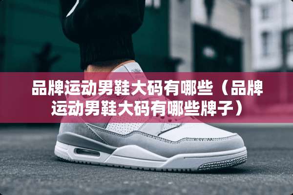 品牌运动男鞋大码有哪些（品牌运动男鞋大码有哪些牌子）